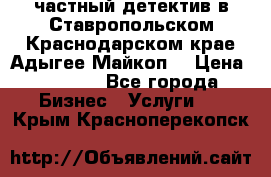 частный детектив в Ставропольском,Краснодарском крае,Адыгее(Майкоп) › Цена ­ 3 000 - Все города Бизнес » Услуги   . Крым,Красноперекопск